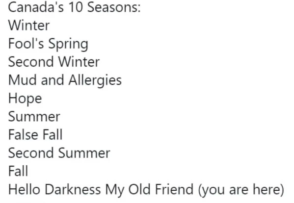 Canada’s 10 seasons: Winter, Fool’s Spring, Second Winter, Mud and Allergies, Hope, Summer, False Fall, Second Summer, Fall, Hello Darkness My Old Friend