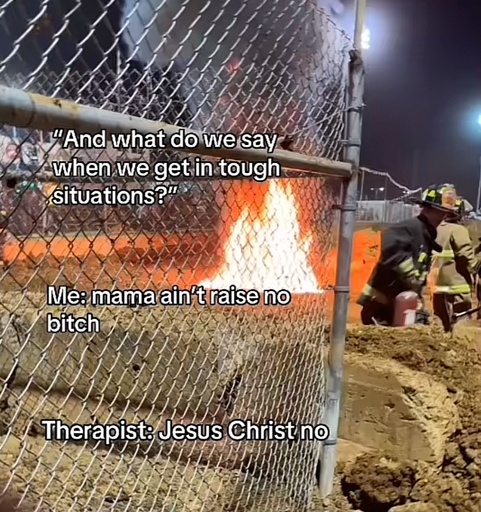 Photo of a fire with the caption: "And what do we say when we get in tough situations?"
Me: mama ain't raise no bitch
Therapist: Jesus Christ no