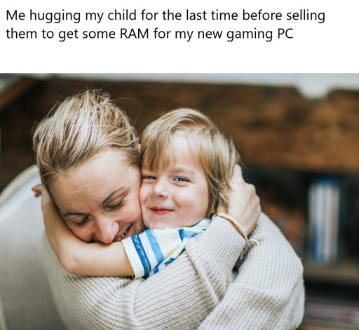 An image of a what appears to be a loving embrace between a mother and their child with the following text "Me hugging my child for the last time before selling them to get some RAM for my new gaming PC". The mother and the child both look pleased at this situation.
