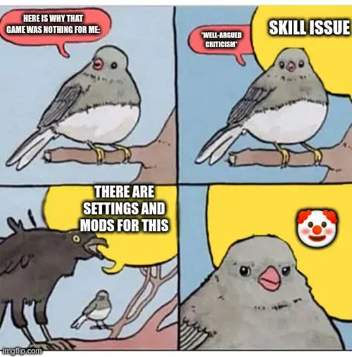 A four-panel meme [annoyed bird]:  [Panel 1]: A pigeon says, “Here is why that game was nothing for me:”  [Panel 2]: The pigeon states well-argued criticism. Someone interrupts, “Skill issue!”  [Panel 3]: The interrupter is a raven shouting over the pigeon, “There are ac and mods for this”  [Panel 4]: The pigeon is annoyed. The raven shouts a clown-face emoji.