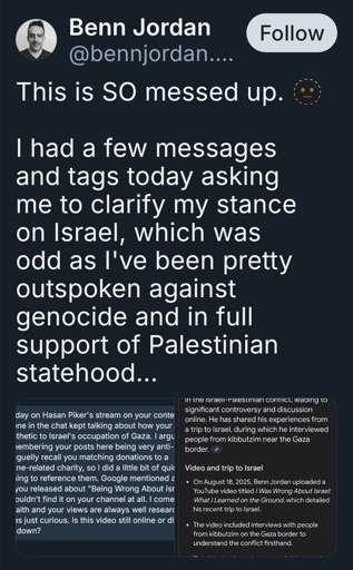 This is SO messed up. 🫥

I had a few messages and tags today asking me to clarify my stance on Israel, which was odd as I've been pretty outspoken against genocide and in full support of Palestinian statehood...
