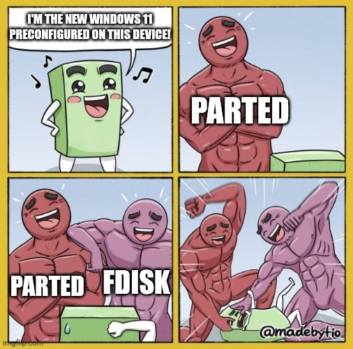 4 Panel comic meme.
1: a snall green character says "I'm the new Windows 11 preconfigured on this device!"
2: a muscular dude called "parted" laughs at him
3: an equally muscular dude called "fdisk" laughs at Windows as well
4: they beat up Windows